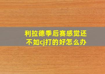 利拉德季后赛感觉还不如cj打的好怎么办