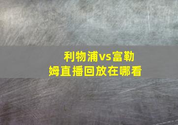 利物浦vs富勒姆直播回放在哪看