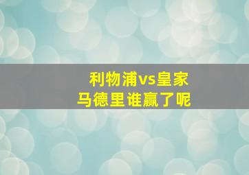 利物浦vs皇家马德里谁赢了呢