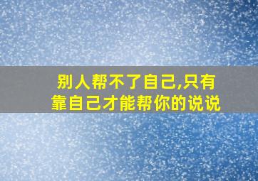 别人帮不了自己,只有靠自己才能帮你的说说