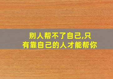 别人帮不了自己,只有靠自己的人才能帮你