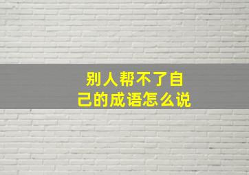 别人帮不了自己的成语怎么说