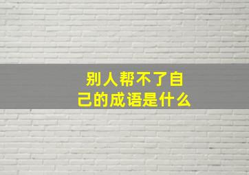 别人帮不了自己的成语是什么