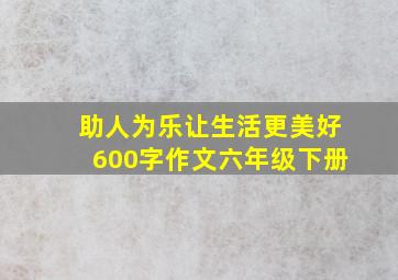 助人为乐让生活更美好600字作文六年级下册