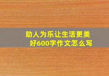 助人为乐让生活更美好600字作文怎么写