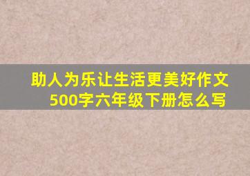 助人为乐让生活更美好作文500字六年级下册怎么写