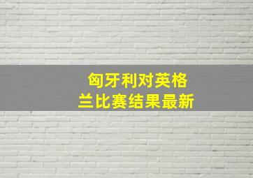 匈牙利对英格兰比赛结果最新