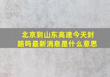 北京到山东高速今天封路吗最新消息是什么意思