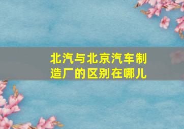 北汽与北京汽车制造厂的区别在哪儿