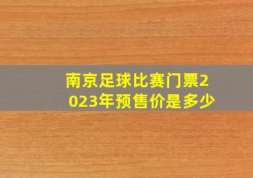 南京足球比赛门票2023年预售价是多少