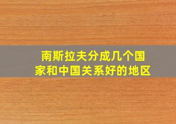 南斯拉夫分成几个国家和中国关系好的地区