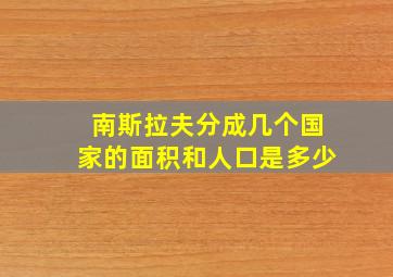 南斯拉夫分成几个国家的面积和人口是多少