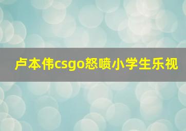 卢本伟csgo怒喷小学生乐视