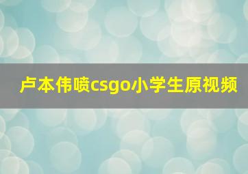 卢本伟喷csgo小学生原视频