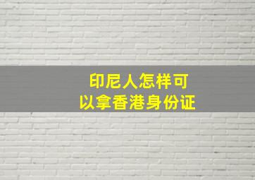 印尼人怎样可以拿香港身份证