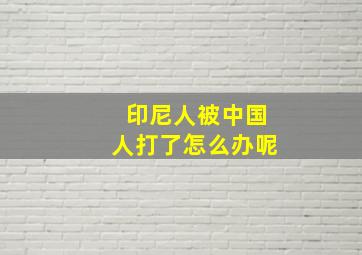 印尼人被中国人打了怎么办呢