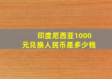 印度尼西亚1000元兑换人民币是多少钱