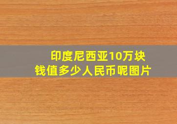 印度尼西亚10万块钱值多少人民币呢图片