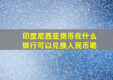 印度尼西亚货币在什么银行可以兑换人民币呢