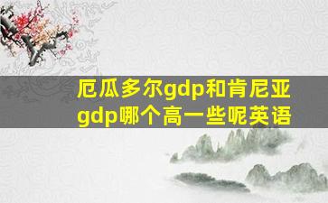 厄瓜多尔gdp和肯尼亚gdp哪个高一些呢英语