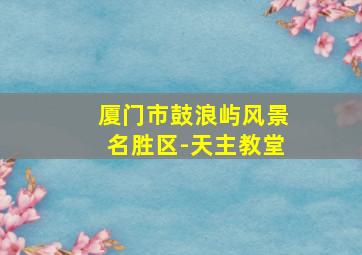 厦门市鼓浪屿风景名胜区-天主教堂