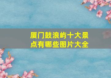 厦门鼓浪屿十大景点有哪些图片大全