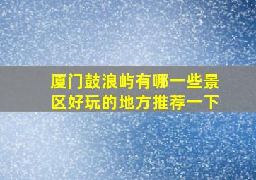 厦门鼓浪屿有哪一些景区好玩的地方推荐一下