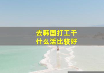 去韩国打工干什么活比较好