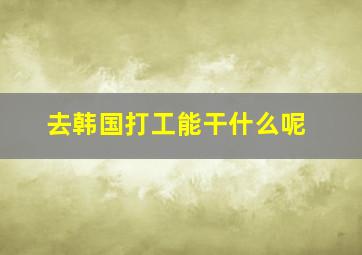 去韩国打工能干什么呢