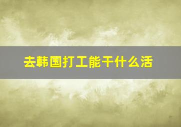 去韩国打工能干什么活