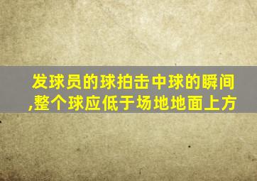 发球员的球拍击中球的瞬间,整个球应低于场地地面上方