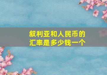 叙利亚和人民币的汇率是多少钱一个