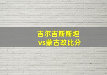 吉尔吉斯斯坦vs蒙古改比分