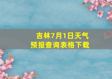 吉林7月1日天气预报查询表格下载