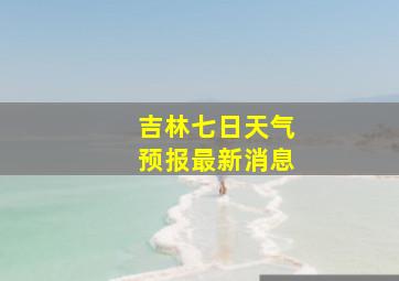 吉林七日天气预报最新消息