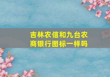 吉林农信和九台农商银行图标一样吗