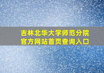 吉林北华大学师范分院官方网站首页查询入口