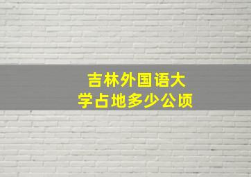 吉林外国语大学占地多少公顷