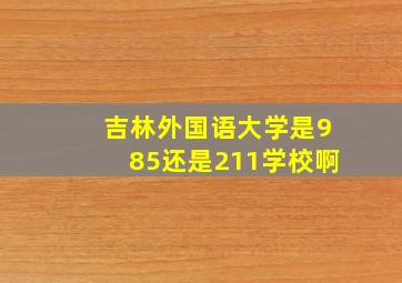 吉林外国语大学是985还是211学校啊