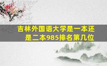 吉林外国语大学是一本还是二本985排名第几位