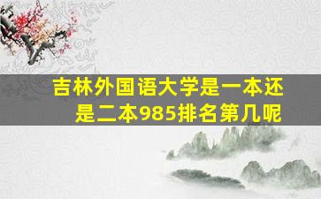 吉林外国语大学是一本还是二本985排名第几呢