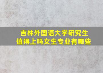 吉林外国语大学研究生值得上吗女生专业有哪些