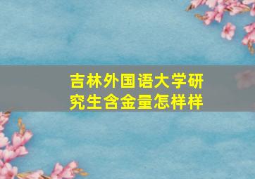 吉林外国语大学研究生含金量怎样样