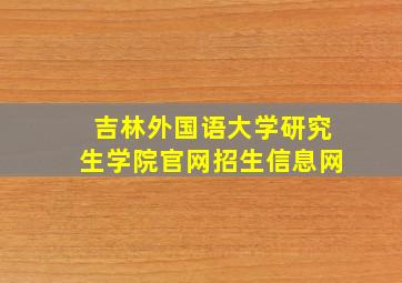 吉林外国语大学研究生学院官网招生信息网