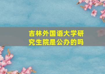 吉林外国语大学研究生院是公办的吗