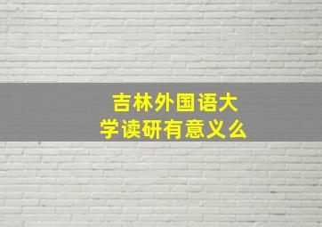 吉林外国语大学读研有意义么