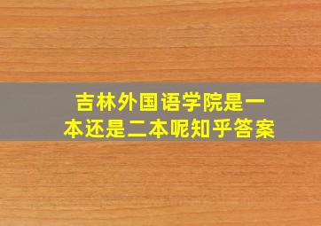 吉林外国语学院是一本还是二本呢知乎答案