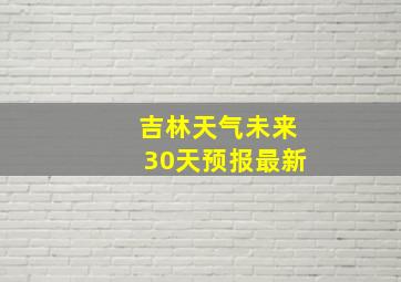 吉林天气未来30天预报最新