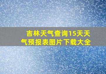 吉林天气查询15天天气预报表图片下载大全