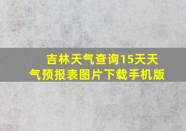 吉林天气查询15天天气预报表图片下载手机版